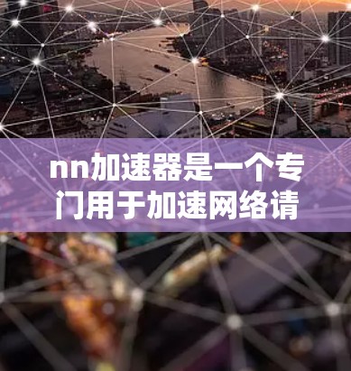 nn加速器是一个专门用于加速网络请求的工具，通常针对特定的网络环境或应用场景。如果你正在寻找一种快速解决网络加速问题的工具，nn加速器可能是一个不错的选择