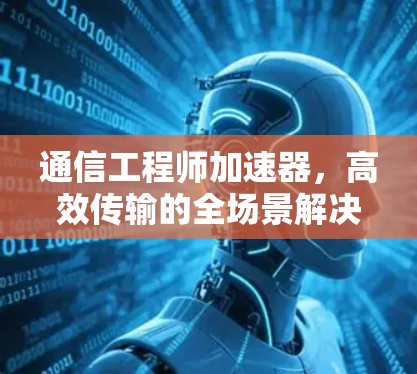 通信工程师加速器,高效传输的全场景解决方案