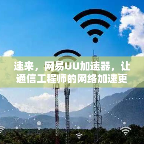 速来,网易UU加速器,让通信工程师的网络加速更便捷!