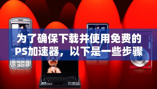 为了确保下载并使用免费的PS加速器,以下是一些步骤和建议 为了确保下载并使用免费的PS加速器,以下是一些步骤和建议