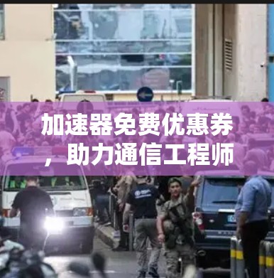 加速器免费优惠券，助力通信工程师高效优化体验