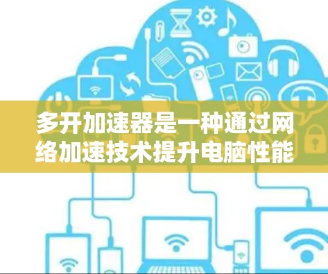 多开加速器是一种通过网络加速技术提升电脑性能的工具，广泛应用于高速下载、网页下载和资源管理等场景。以下是关于多开加速器的详细分析