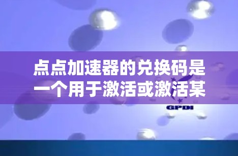 点点加速器的兑换码是一个用于激活或激活某个账号以获得加速器的途径。以下是一步步的指南，帮助您使用点点加速器及兑换码