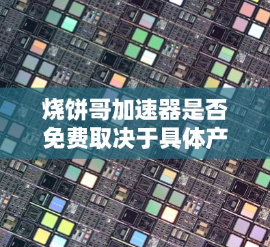 烧饼哥加速器是否免费取决于具体产品版本和使用情况。以下是一些关键点的总结