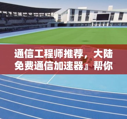 通信工程师推荐，大陆免费通信加速器』帮你轻松应对无线通信挑战