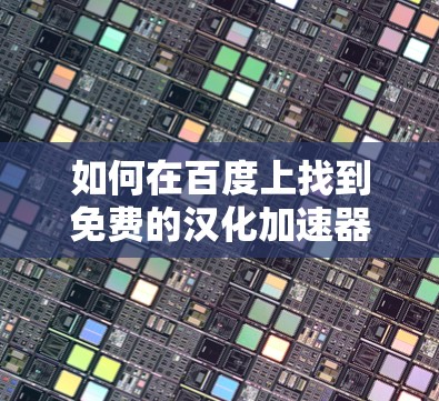 如何在百度上找到免费的汉化加速器？推荐方法全解析