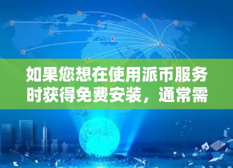 如果您想在使用派币服务时获得免费安装,通常需要满足以下条件 如果您想在使用派币服务时获得免费安装,通常需要满足以下条件