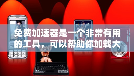 免费加速器是一个非常有用的工具,可以帮助你加载大量资源,包括漫画和小说。以下是一些推荐的免费加速器,适合你的情况
