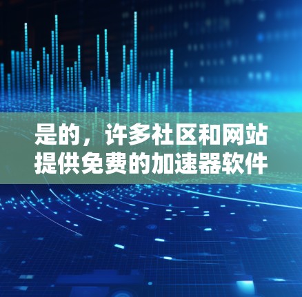 是的,许多社区和网站提供免费的加速器软件,这些加速器通常用于解决编程或开发过程中性能问题。以下是几个常见的免费加速器软件推荐