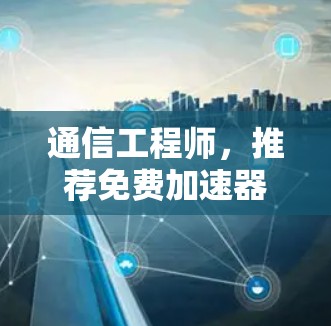 通信工程师,推荐免费加速器,提升网络速度的必备工具