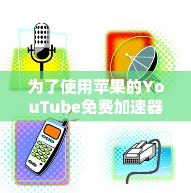 为了使用苹果的YouTube免费加速器,只需按照以下步骤操作