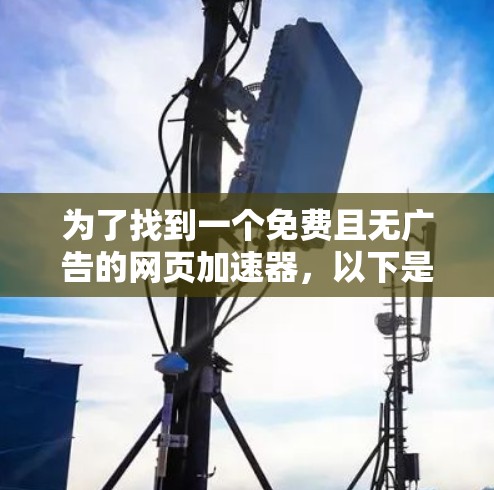 为了找到一个免费且无广告的网页加速器,以下是一些推荐的工具和策略