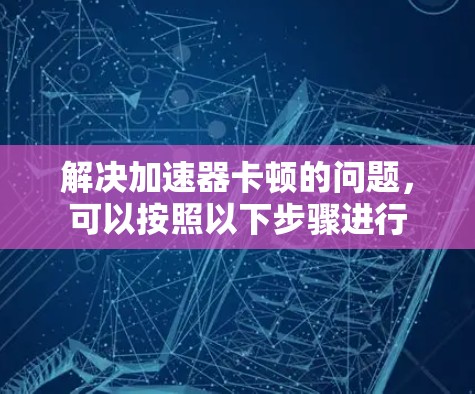 解决加速器卡顿的问题,可以按照以下步骤进行