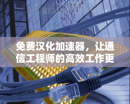 免费汉化加速器，让通信工程师的高效工作更轻松