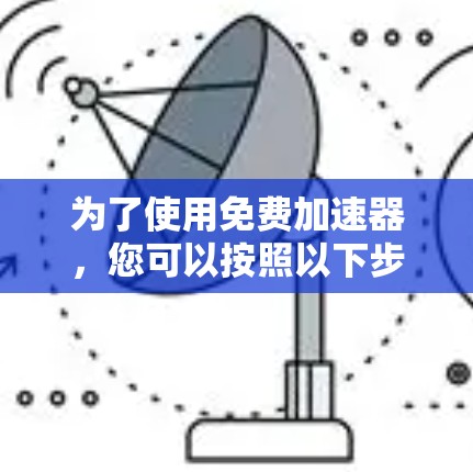 为了使用免费加速器,您可以按照以下步骤操作