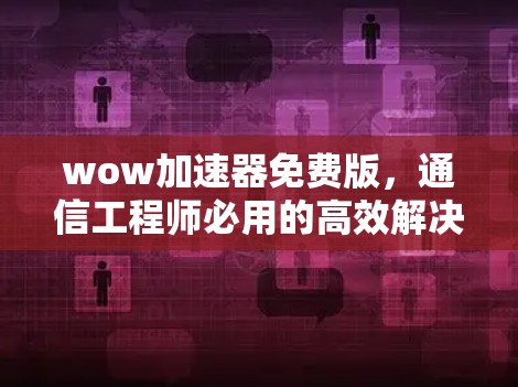 wow加速器免费版，通信工程师必用的高效解决方案