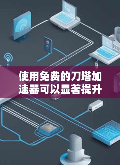 使用免费的刀塔加速器可以显著提升游戏体验，但需谨慎使用以避免负面影响。以下是详细的步骤指南