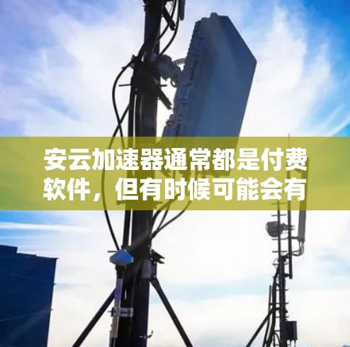 安云加速器通常都是付费软件，但有时候可能会有免费版或折扣活动供用户下载。为了确认安云加速器的免费版是否真的存在，建议您直接访问安云官网或联系客服确认