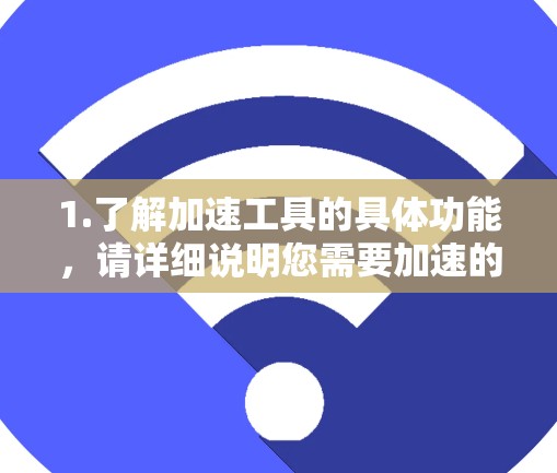 1.了解加速工具的具体功能，请详细说明您需要加速的资源类型（如网页、下载、视频等）以及您对加速工具的期望（如稳定、功能全面、适合特定格式等）这样可以更精准地推荐适合的加速工具