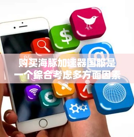 购买海豚加速器国服是一个综合考虑多方面因素的问题，以下是一个结构化的建议，帮助您做出明智的选择