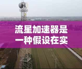 流星加速器是一种假设在实验室中用于加速物质的装置，而非真正意义上的太空加速器。它通常基于化学或物理反应，用于火箭发射或太空探索。以下是对流星加速器的详细分析