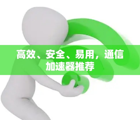 高效、安全、易用，通信加速器推荐