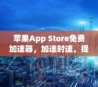 苹果App Store免费加速器，加速时速，提升效率，提升体验！