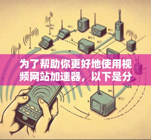 为了帮助你更好地使用视频网站加速器，以下是分步骤的建议