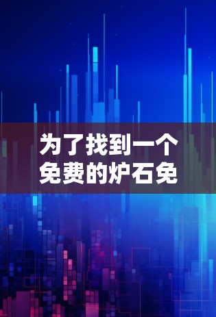 为了找到一个免费的炉石免费加速器,以下是一个有条理的推荐和评估 为了找到一个免费的炉石免费加速器,以下是一个有条理的推荐和评估