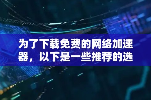 为了下载免费的网络加速器,以下是一些推荐的选择 为了下载免费的网络加速器,以下是一些推荐的选择