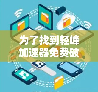 为了找到轻峰加速器免费破解版的安装和使用方法，建议以下步骤