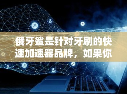 俄牙鲨是针对牙刷的快速加速器品牌，如果你指的是牙刷品牌，俄牙鲨可能对应牙刷的特定型号或版本。以下是一些牙刷品牌及其相关的牙刷加速器