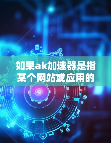 如果ak加速器是指某个网站或应用的加速功能，您可以通过以下方法获取信息