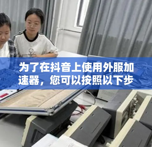 为了在抖音上使用外服加速器,您可以按照以下步骤操作 为了在抖音上使用外服加速器,您可以按照以下步骤操作