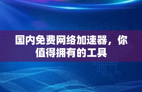 国内免费网络加速器，你值得拥有的工具