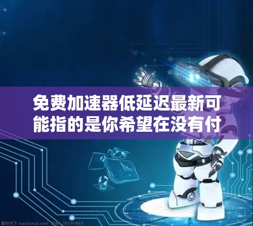 免费加速器低延迟最新可能指的是你希望在没有付费的情况下，获得一些技术手段来加速网站的加载速度，同时希望这些加速器具有低延迟的体验。以下是一些可能的解释和解决方案
