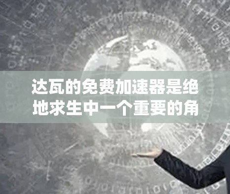 达瓦的免费加速器是绝地求生中一个重要的角色加速系统,旨在帮助玩家更快地完成任务和挑战。以下是对该加速器的详细介绍 达瓦的免费加速器是绝地求生中一个重要的角色加速系统,旨在帮助玩家更快地完成任务和挑战。以下是对该加速器的详细介绍