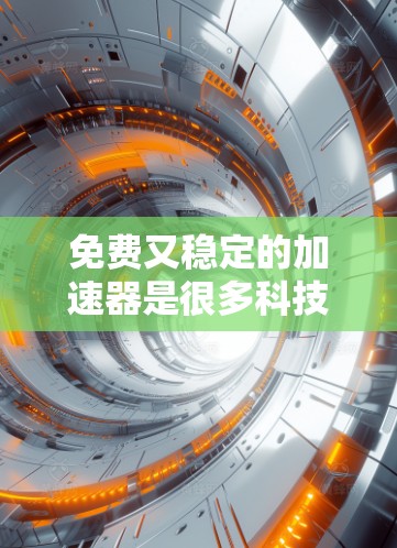 免费又稳定的加速器是很多科技爱好者和开发者常用的工具。以下是一些常见的免费且稳定的加速器推荐，它们在效率提升和稳定运行方面表现优异