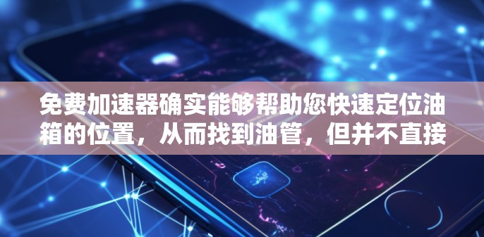 免费加速器确实能够帮助您快速定位油箱的位置，从而找到油管，但并不直接显示油管。以下是详细的步骤和信息