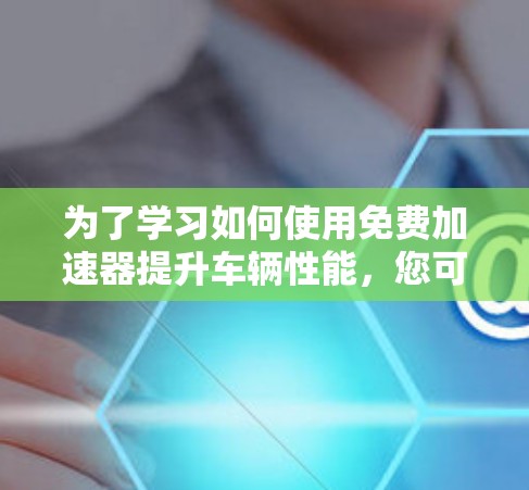 为了学习如何使用免费加速器提升车辆性能，您可以按照以下步骤进行操作