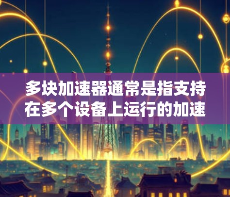 多块加速器通常是指支持在多个设备上运行的加速器,例如Windows系统中的多块加速器、Android系统中的多块加速器,或者服务器级别的多块加速器。以下是一些常见的情况和解决方案 多块加速器通常是指支持在多个设备上运行的加速器,例如Windows系统中的多块加速器、Android系统中的多块加速器,或者服务器级别的多块加速器。以下是一些常见的情况和解决方案