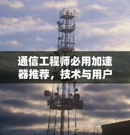 通信工程师必用加速器推荐，技术与用户体验的完美结合