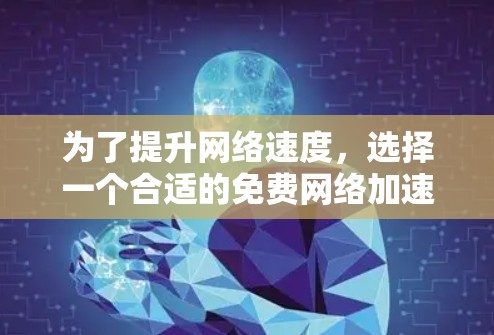 为了提升网络速度,选择一个合适的免费网络加速器,我需要考虑以下步骤和建议 为了提升网络速度,选择一个合适的免费网络加速器,我需要考虑以下步骤和建议