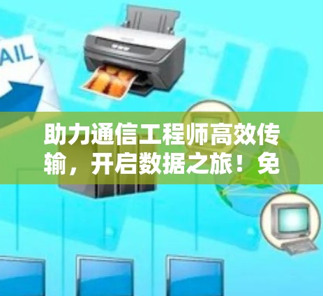 助力通信工程师高效传输，开启数据之旅！免费且强大的加速器，助力您的通信！