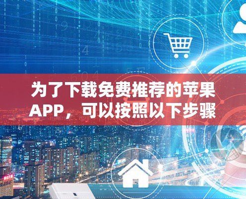 为了下载免费推荐的苹果APP，可以按照以下步骤进行