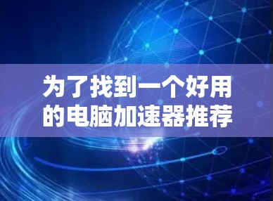 为了找到一个好用的电脑加速器推荐，可以按照以下步骤进行