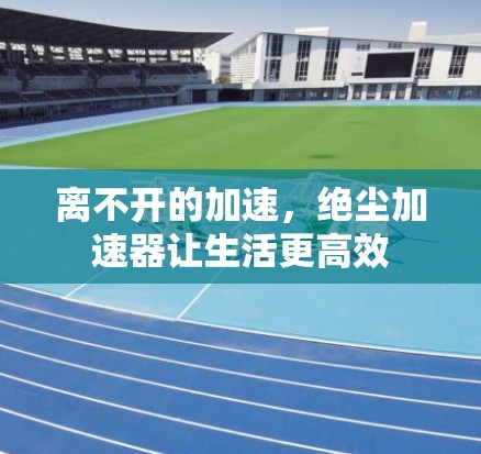 离不开的加速，绝尘加速器让生活更高效