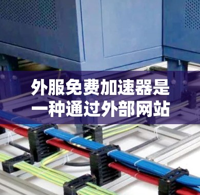 外服免费加速器是一种通过外部网站加速访问网络资源的技术，旨在帮助用户更高效地使用互联网。以下是对该主题的总结和建议