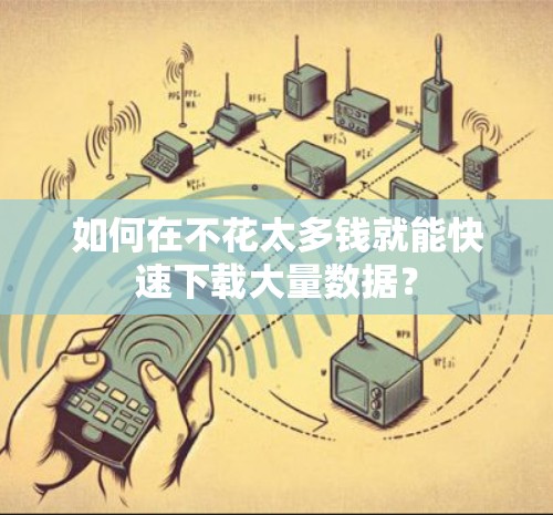 如何在不花太多钱就能快速下载大量数据? 如何在不花太多钱就能快速下载大量数据?
