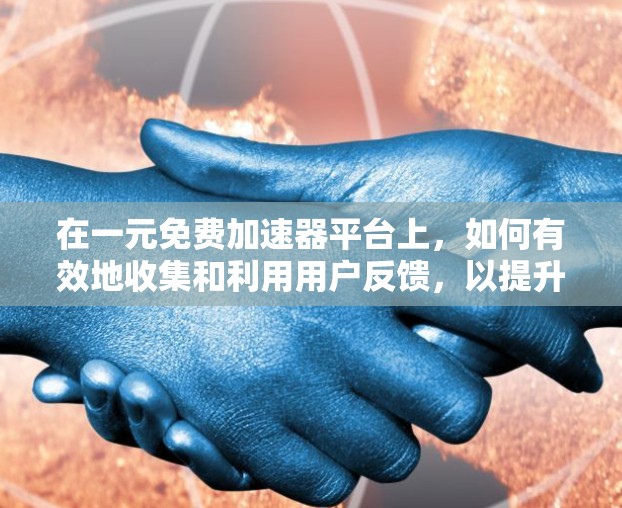 在一元免费加速器平台上，如何有效地收集和利用用户反馈，以提升用户体验，可以按照以下步骤进行